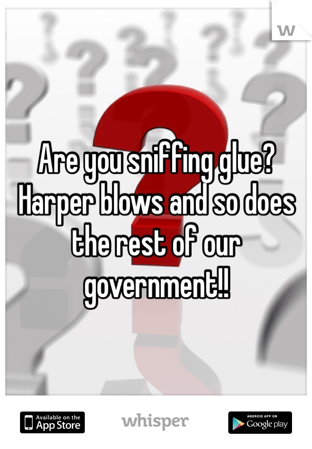 Are you sniffing glue? Harper blows and so does the rest of our government!!