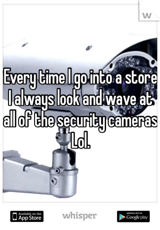 Every time I go into a store I always look and wave at all of the security cameras Lol.