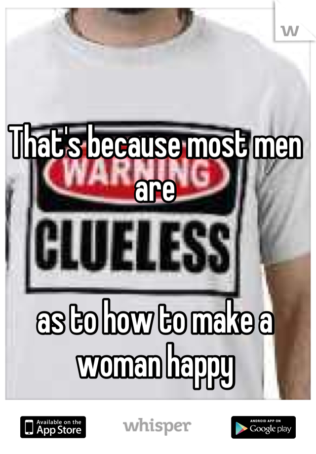 That's because most men are     

                                                      as to how to make a woman happy