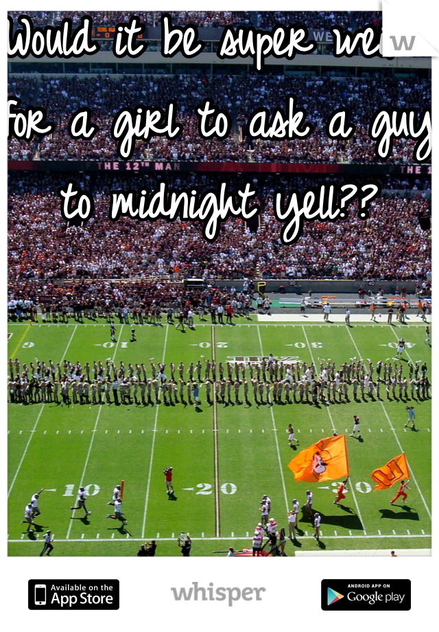 Would it be super weird for a girl to ask a guy to midnight yell?? 