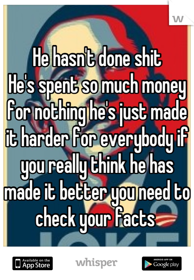 He hasn't done shit 
He's spent so much money for nothing he's just made it harder for everybody if you really think he has made it better you need to check your facts 