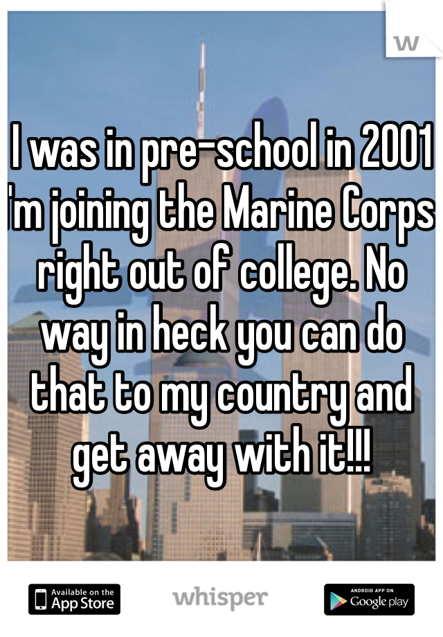 I was in pre-school in 2001 I'm joining the Marine Corps right out of college. No way in heck you can do that to my country and get away with it!!!