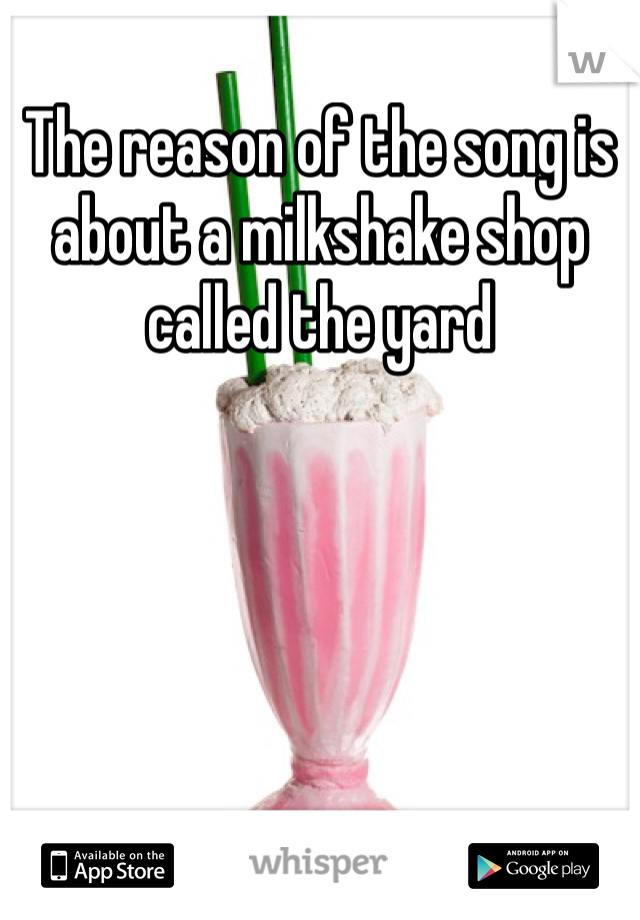 The reason of the song is about a milkshake shop called the yard 