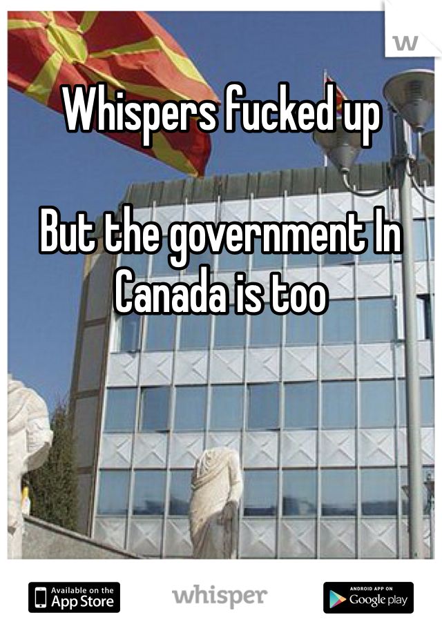 Whispers fucked up

But the government In Canada is too