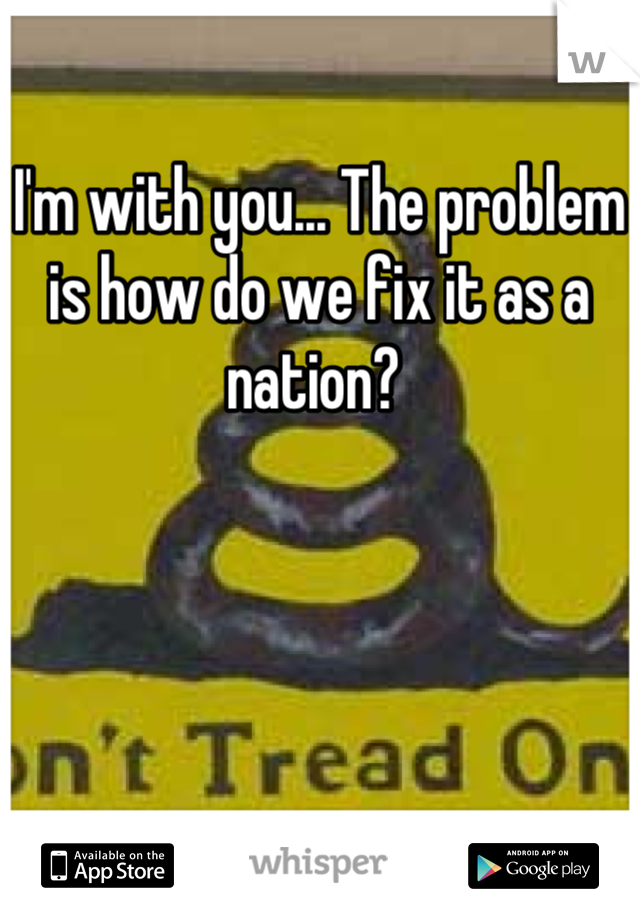 I'm with you... The problem is how do we fix it as a nation? 