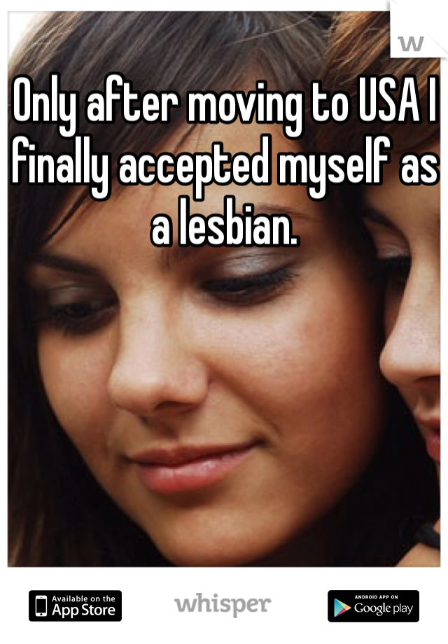 Only after moving to USA I finally accepted myself as a lesbian. 