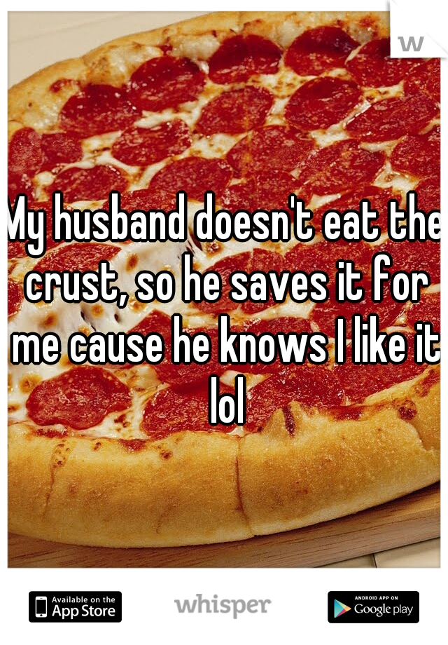 My husband doesn't eat the crust, so he saves it for me cause he knows I like it lol