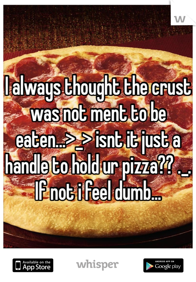 I always thought the crust was not ment to be eaten...>_> isnt it just a handle to hold ur pizza?? ._. If not i feel dumb...
