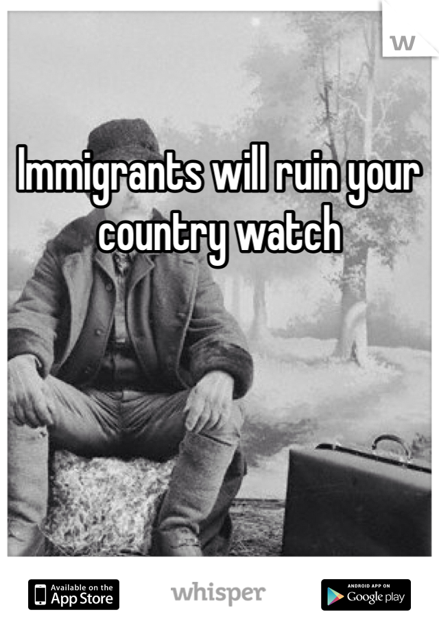 Immigrants will ruin your country watch 