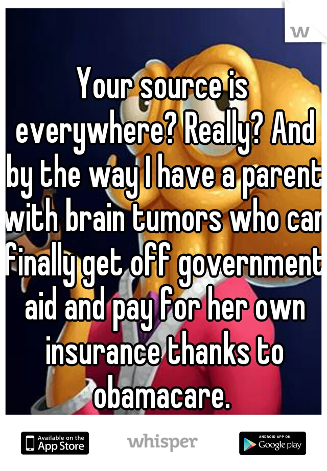 Your source is everywhere? Really? And by the way I have a parent with brain tumors who can finally get off government aid and pay for her own insurance thanks to obamacare. 