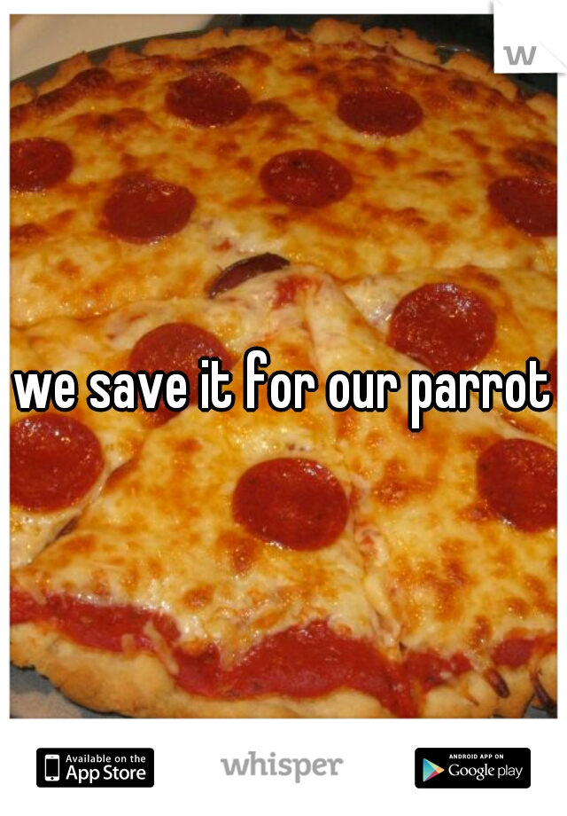 we save it for our parrot