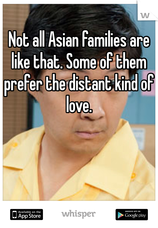 Not all Asian families are like that. Some of them prefer the distant kind of love. 