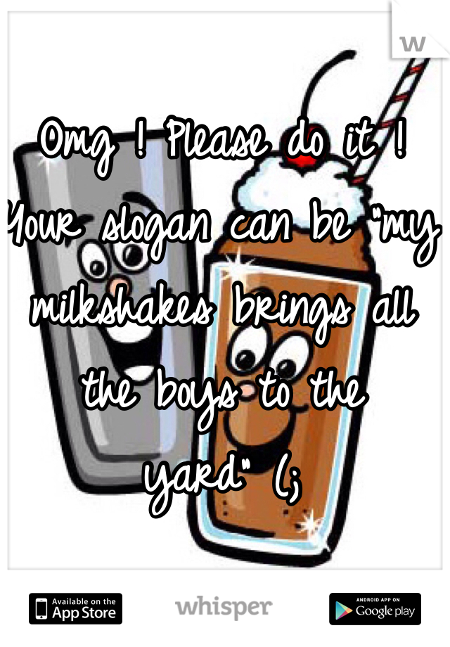 Omg ! Please do it ! Your slogan can be "my milkshakes brings all the boys to the yard" (;