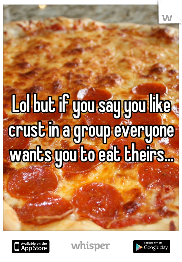 Lol but if you say you like crust in a group everyone wants you to eat theirs...