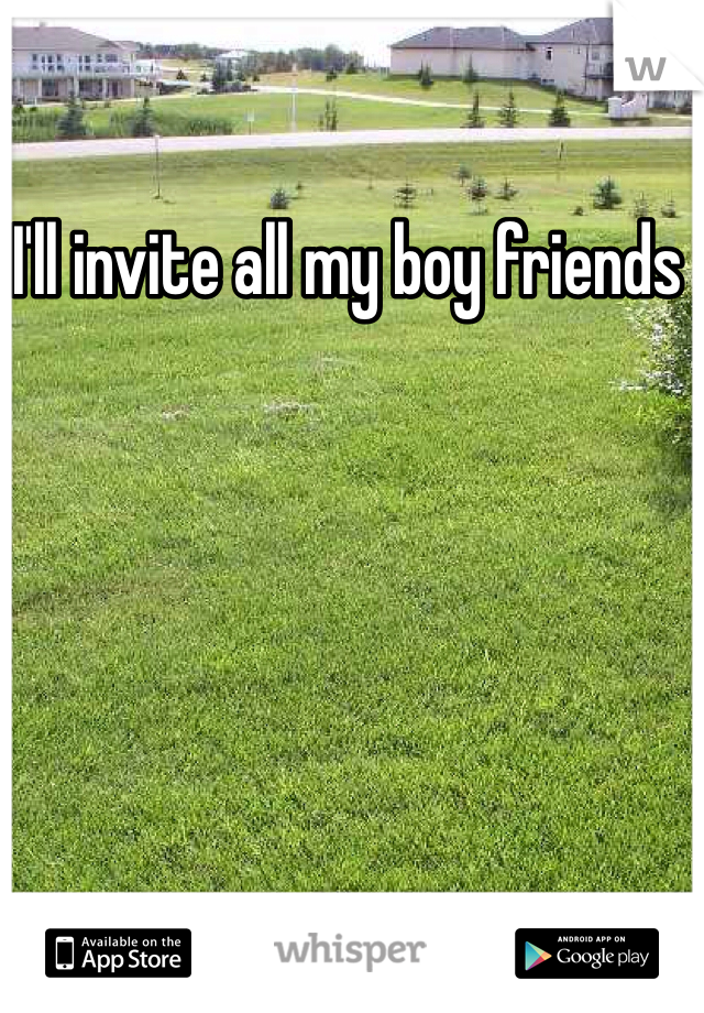 I'll invite all my boy friends