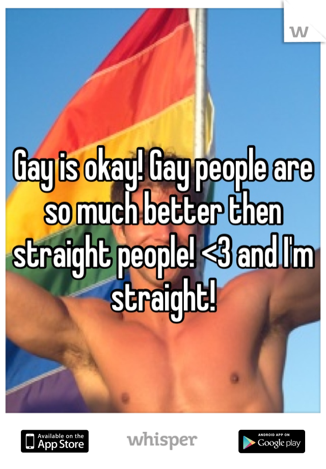 Gay is okay! Gay people are so much better then straight people! <3 and I'm straight!