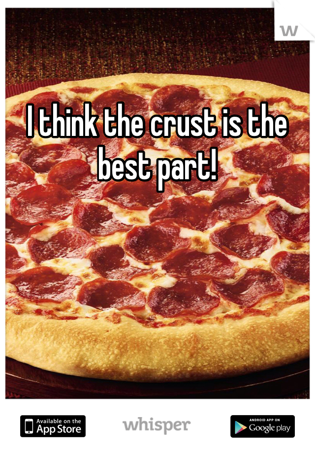 I think the crust is the best part!