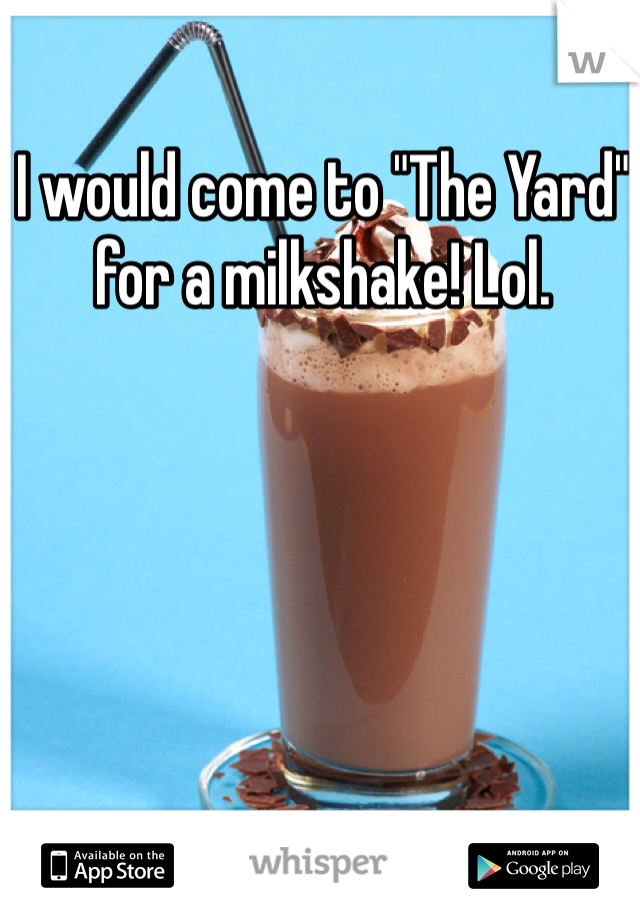 I would come to "The Yard" for a milkshake! Lol. 