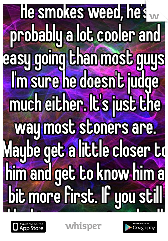 He smokes weed, he's probably a lot cooler and easy going than most guys. I'm sure he doesn't judge much either. It's just the way most stoners are. Maybe get a little closer to him and get to know him a bit more first. If you still like him, come out and tell him. 