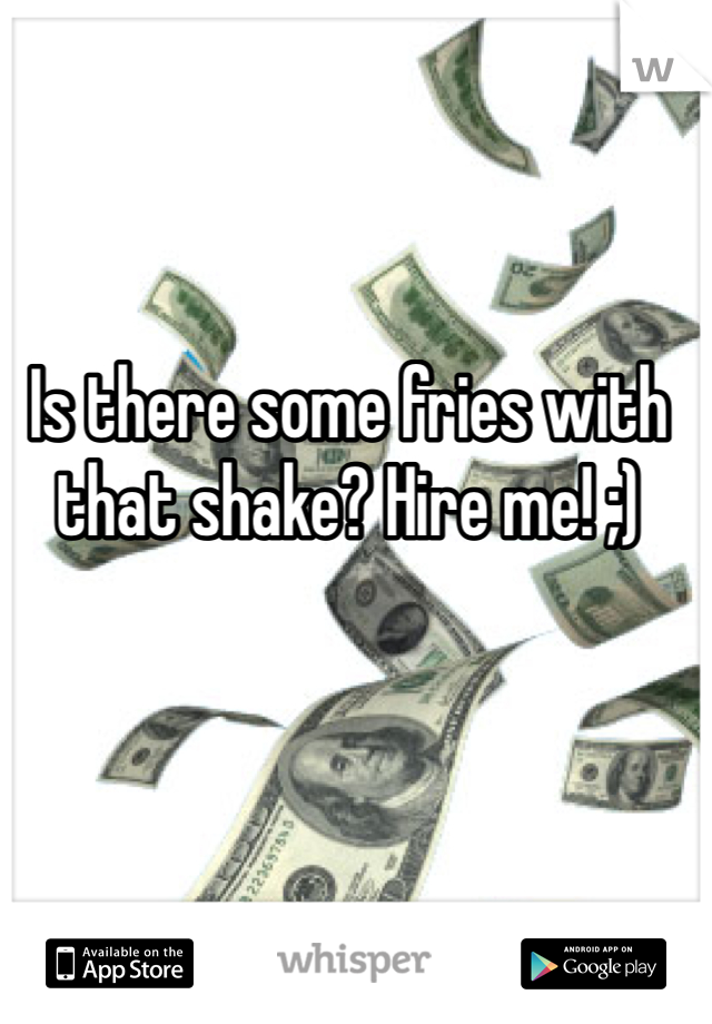 Is there some fries with that shake? Hire me! ;) 