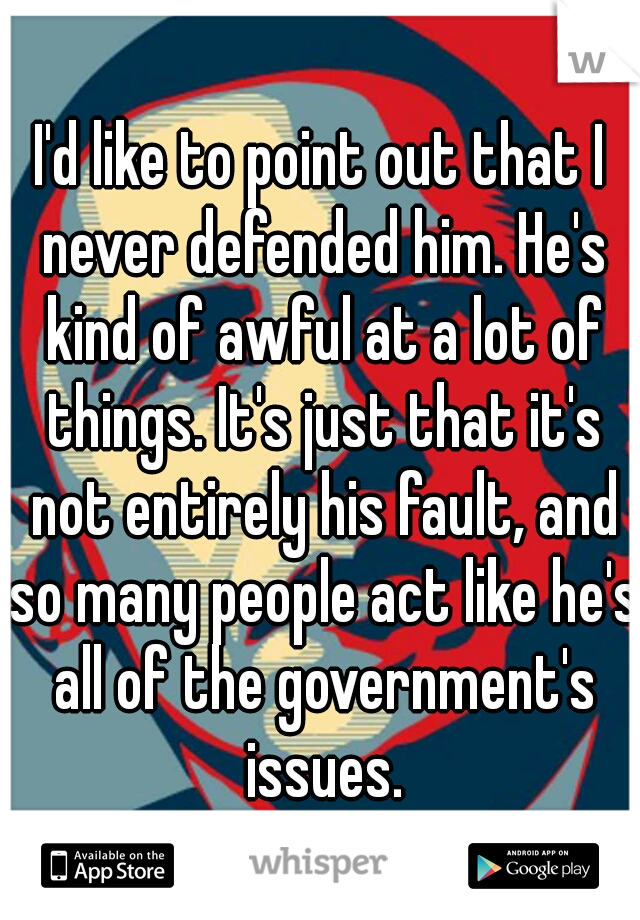 I'd like to point out that I never defended him. He's kind of awful at a lot of things. It's just that it's not entirely his fault, and so many people act like he's all of the government's issues.