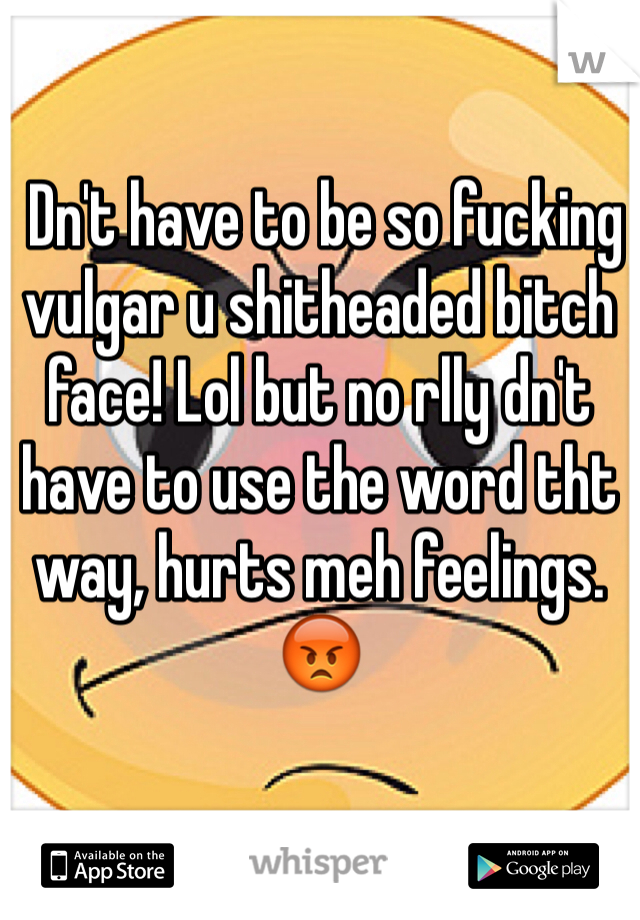  Dn't have to be so fucking vulgar u shitheaded bitch face! Lol but no rlly dn't have to use the word tht way, hurts meh feelings. 😡