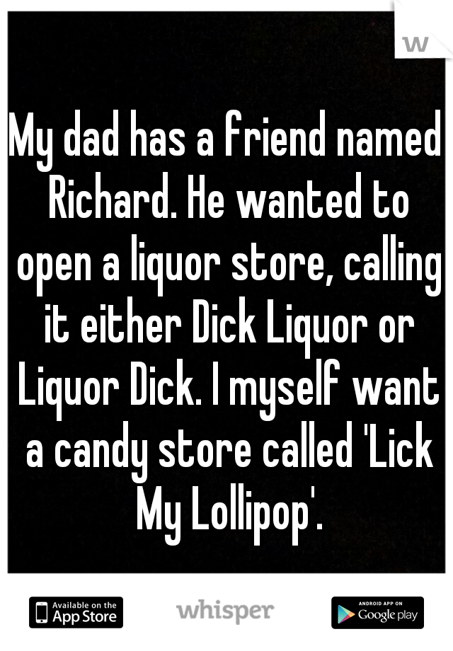 My dad has a friend named Richard. He wanted to open a liquor store, calling it either Dick Liquor or Liquor Dick. I myself want a candy store called 'Lick My Lollipop'.