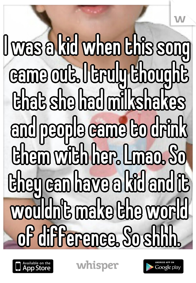 I was a kid when this song came out. I truly thought that she had milkshakes and people came to drink them with her. Lmao. So they can have a kid and it wouldn't make the world of difference. So shhh.