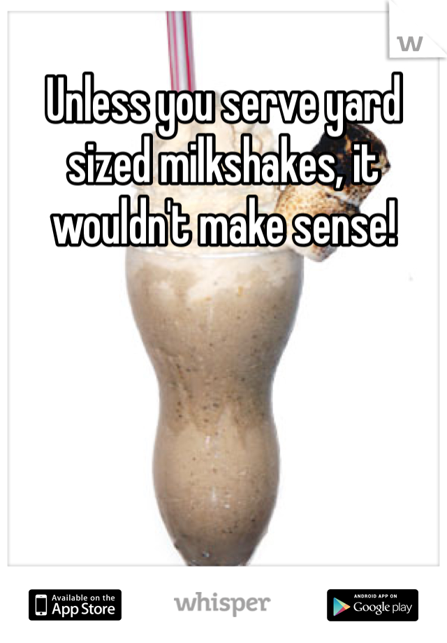 Unless you serve yard sized milkshakes, it wouldn't make sense!