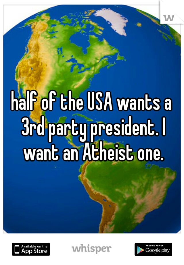 half of the USA wants a 3rd party president. I want an Atheist one.