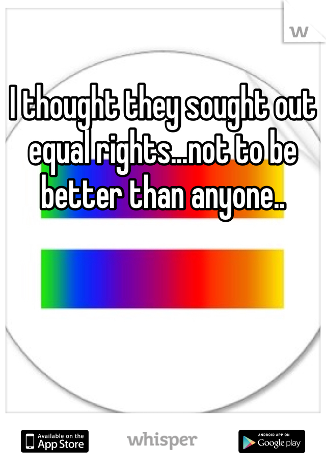 I thought they sought out equal rights...not to be better than anyone..