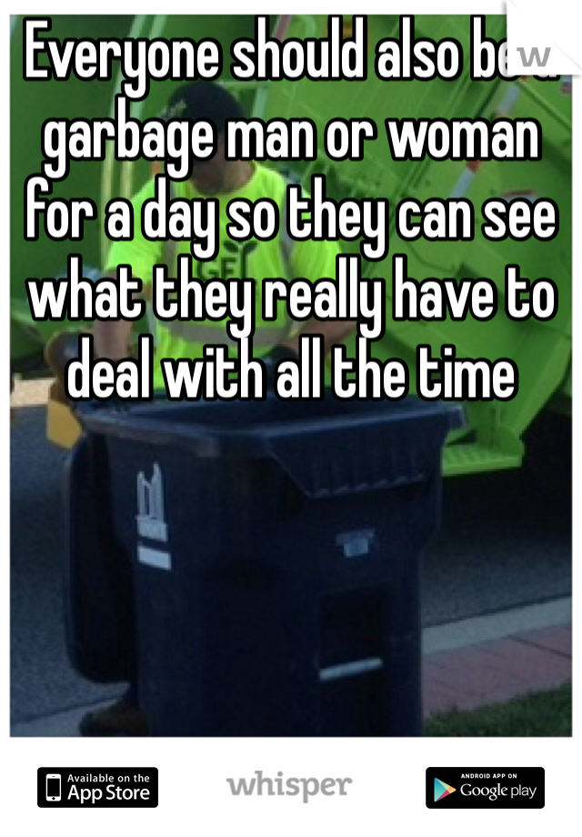 Everyone should also be a garbage man or woman for a day so they can see what they really have to deal with all the time