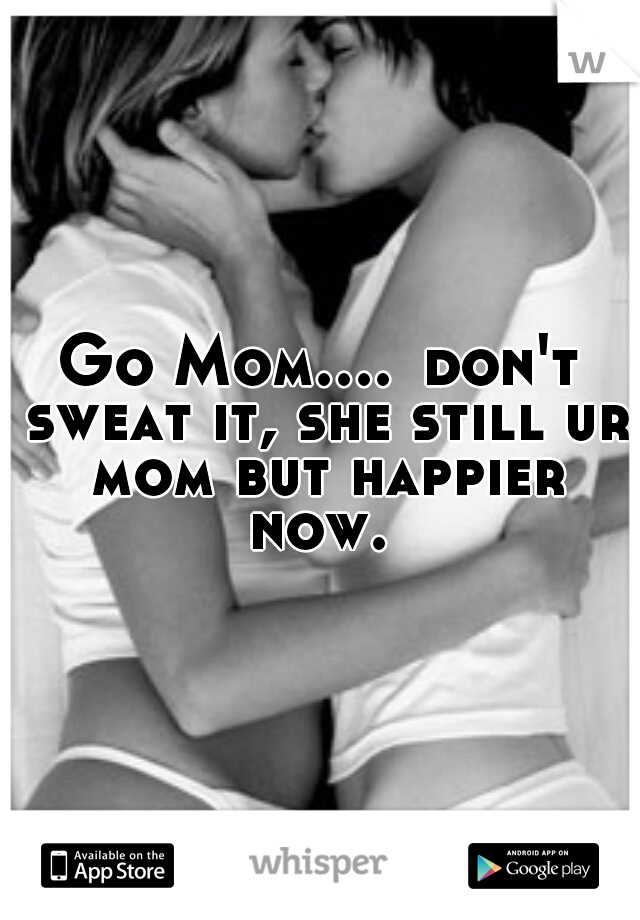 Go Mom....
don't sweat it, she still ur mom but happier now. 