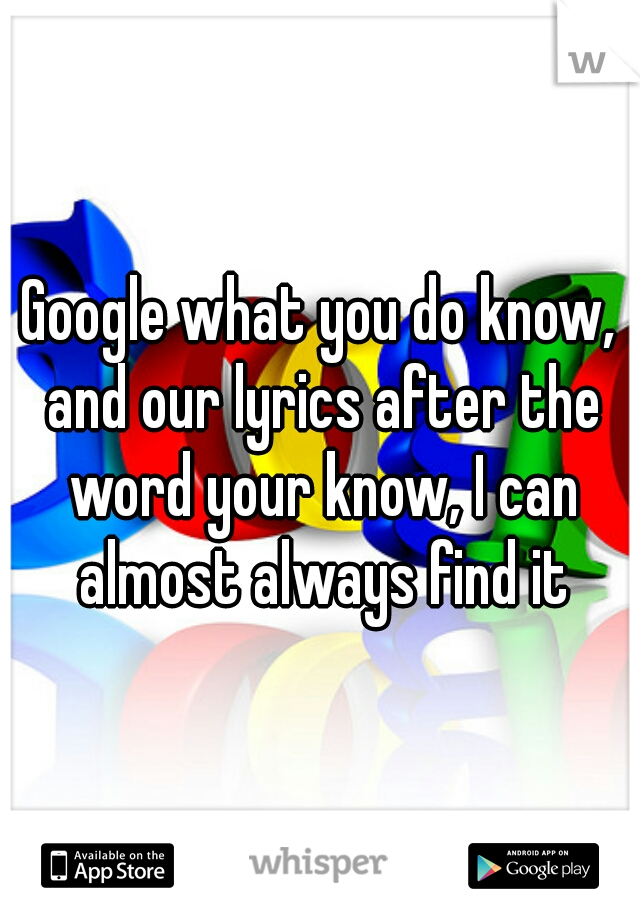 Google what you do know, and our lyrics after the word your know, I can almost always find it