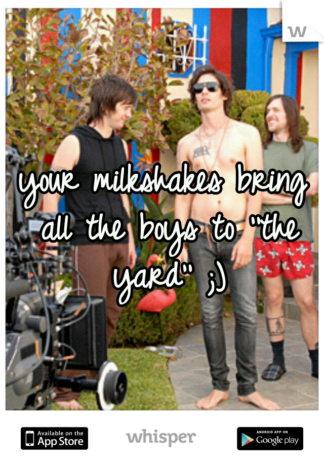 your milkshakes bring all the boys to ''the yard'' ;)