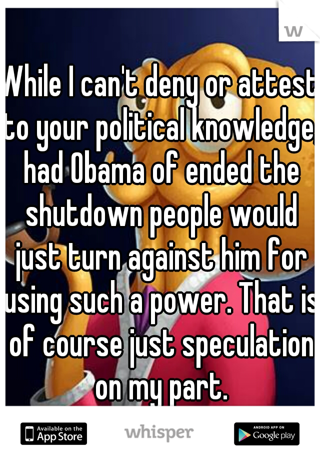 While I can't deny or attest to your political knowledge, had Obama of ended the shutdown people would just turn against him for using such a power. That is of course just speculation on my part.