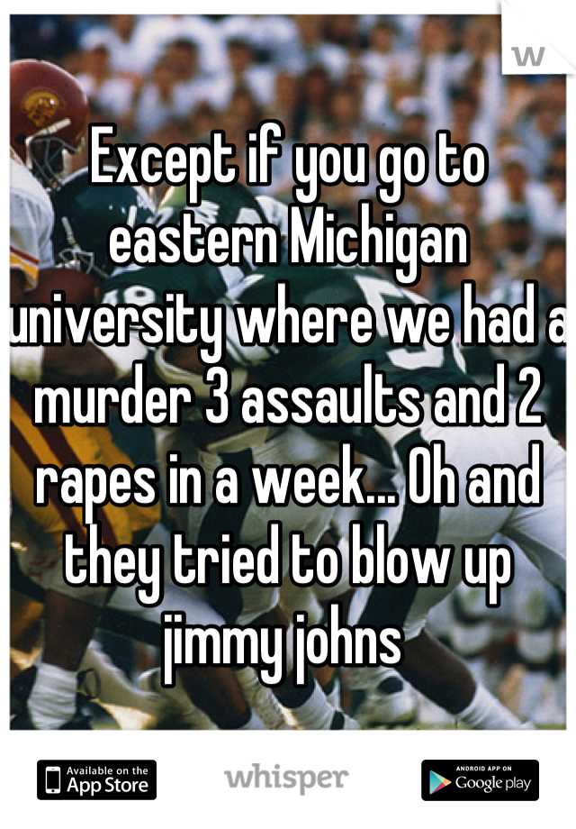 Except if you go to eastern Michigan university where we had a murder 3 assaults and 2 rapes in a week... Oh and they tried to blow up jimmy johns 