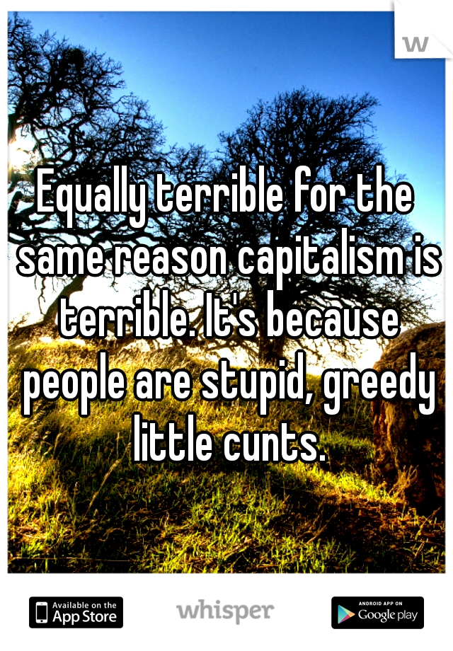 Equally terrible for the same reason capitalism is terrible. It's because people are stupid, greedy little cunts.