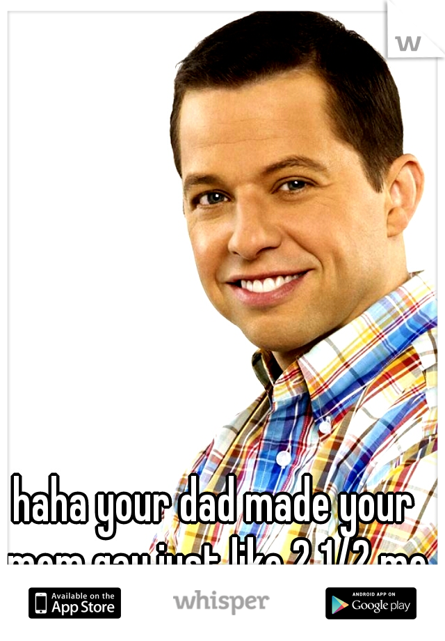 haha your dad made your mom gay just like 2 1/2 men