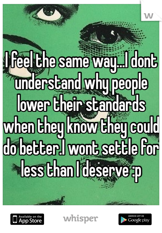 I feel the same way...I dont understand why people lower their standards when they know they could do better.I wont settle for less than I deserve :p 