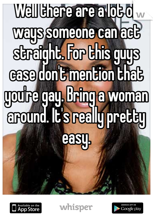 Well there are a lot of ways someone can act straight. For this guys case don't mention that you're gay. Bring a woman around. It's really pretty easy.