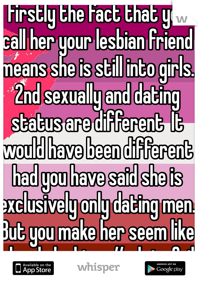 Firstly the fact that you call her your lesbian friend means she is still into girls. 2nd sexually and dating status are different  It would have been different had you have said she is exclusively only dating men. But you make her seem like a lonely lesbian. #advicefail 