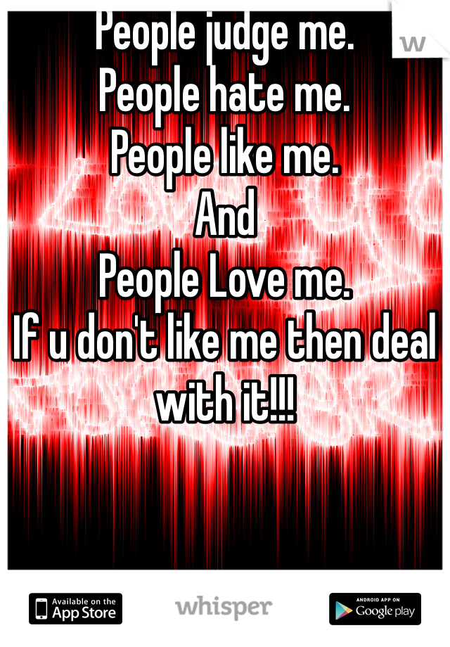People judge me. 
People hate me. 
People like me.
And 
People Love me. 
If u don't like me then deal with it!!!