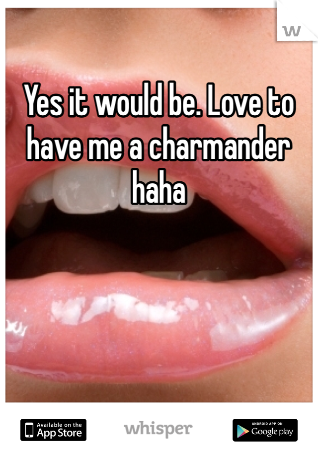 Yes it would be. Love to have me a charmander haha