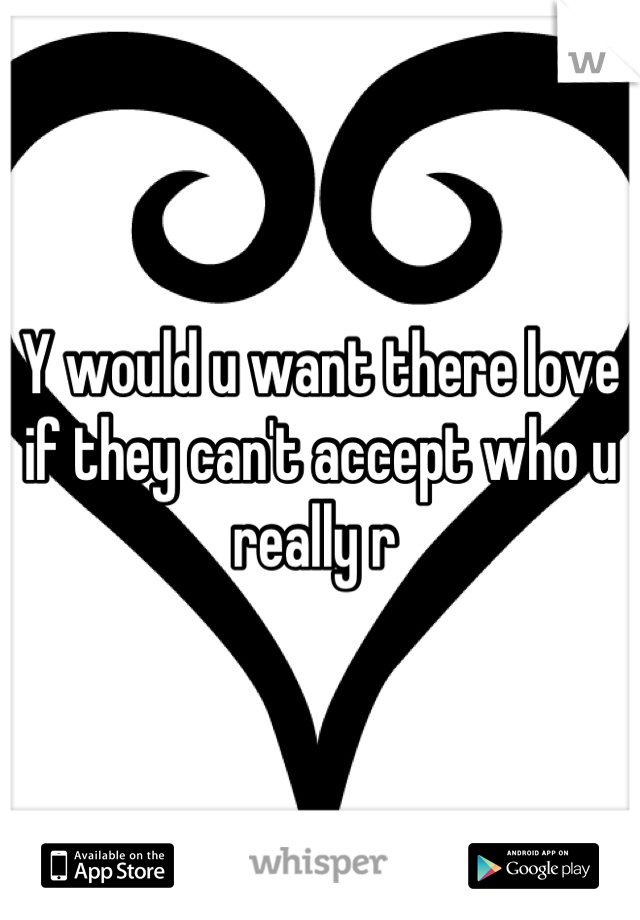 Y would u want there love if they can't accept who u really r 