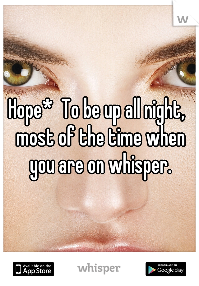 Hope*  To be up all night,  most of the time when you are on whisper.