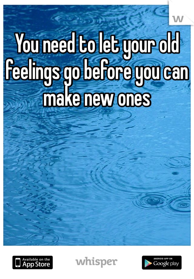 You need to let your old feelings go before you can make new ones