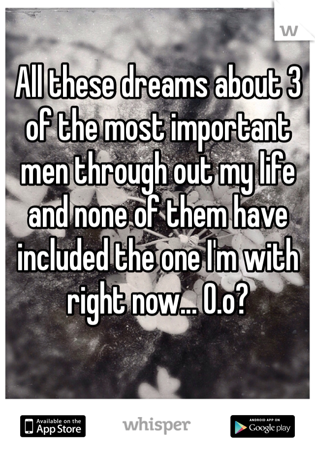 All these dreams about 3 of the most important men through out my life and none of them have included the one I'm with right now... O.o?