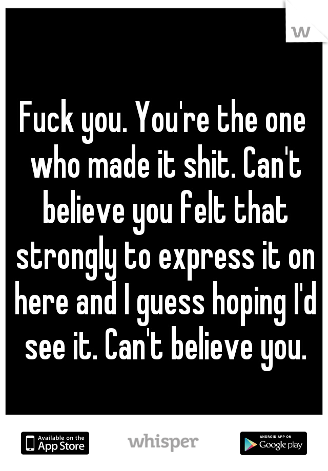 Fuck you. You're the one who made it shit. Can't believe you felt that strongly to express it on here and I guess hoping I'd see it. Can't believe you.