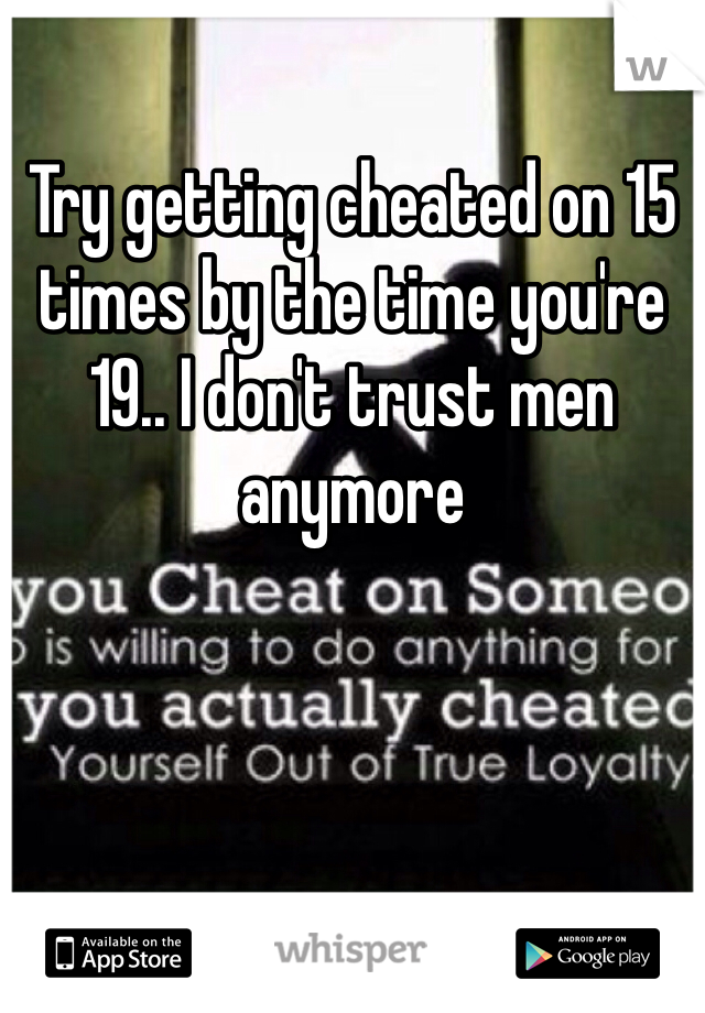 Try getting cheated on 15 times by the time you're 19.. I don't trust men anymore